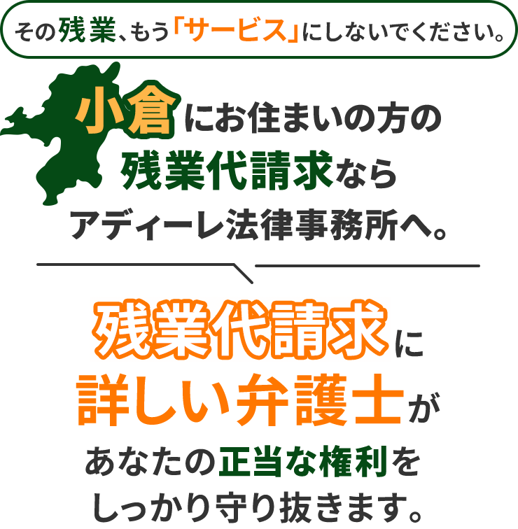 その残業、もう「サービス」にしないでください。小倉にお住まいの方の残業代請求ならアディーレ法律事務所へ。残業代請求に詳しい弁護士があなたの正当な権利をしっかり守り抜きます。